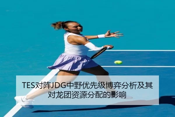 TES对阵JDG中野优先级博弈分析及其对龙团资源分配的影响